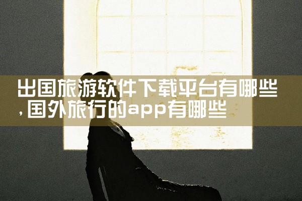 出国旅游软件下载平台有哪些
